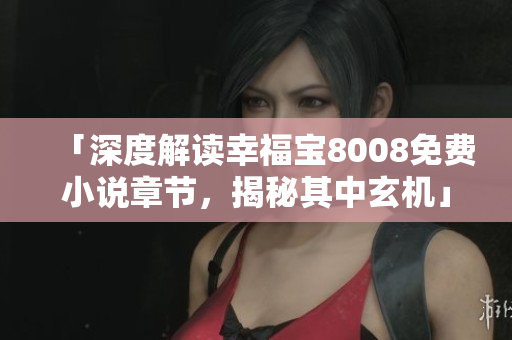 「深度解读幸福宝8008免费小说章节，揭秘其中玄机」