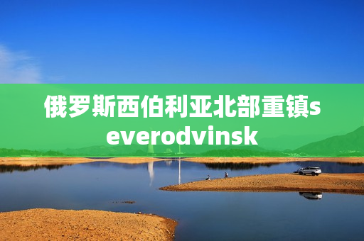 俄罗斯西伯利亚北部重镇severodvinsk