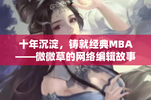 十年沉淀，铸就经典MBA——微微草的网络编辑故事