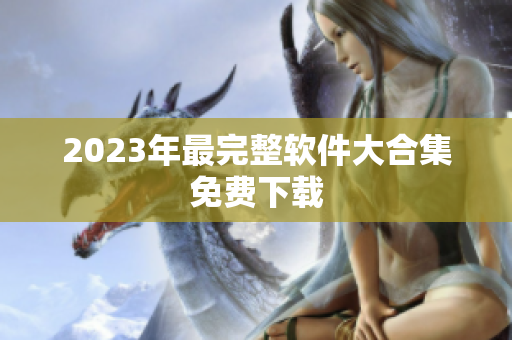 2023年最完整软件大合集免费下载