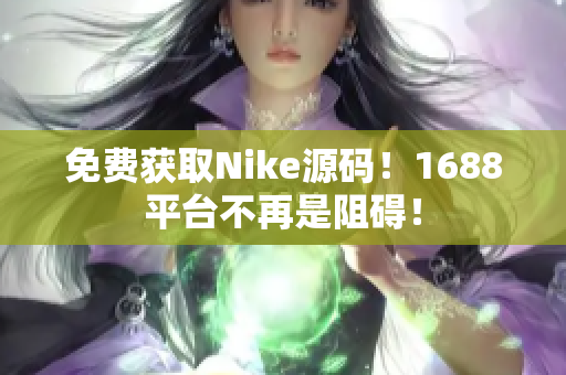 免费获取Nike源码！1688平台不再是阻碍！