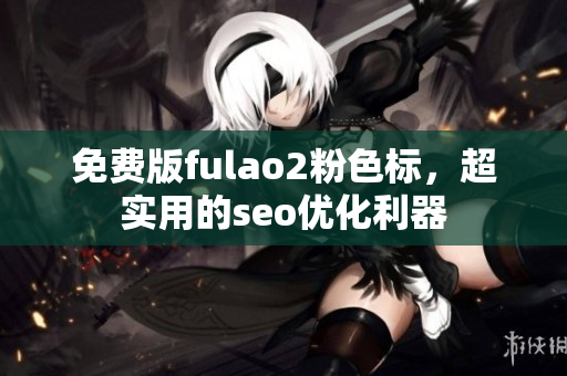 免费版fulao2粉色标，超实用的seo优化利器