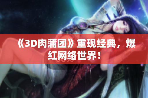 《3D肉蒲团》重现经典，爆红网络世界！