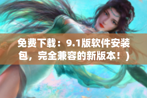 免费下载：9.1版软件安装包，完全兼容的新版本！)