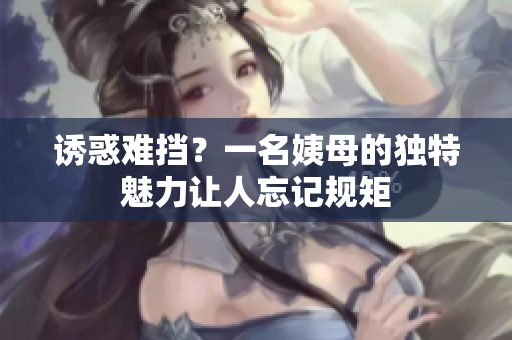 诱惑难挡？一名姨母的独特魅力让人忘记规矩