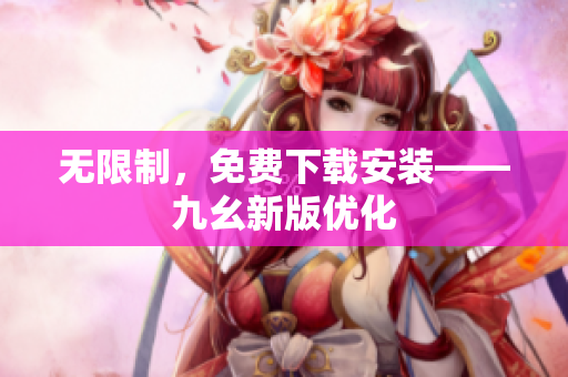 无限制，免费下载安装——九幺新版优化
