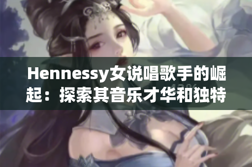 Hennessy女说唱歌手的崛起：探索其音乐才华和独特的艺术风格