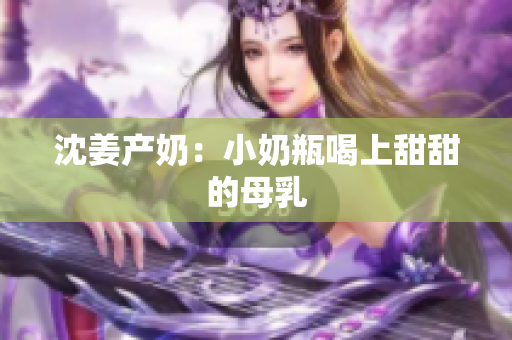 沈姜产奶：小奶瓶喝上甜甜的母乳