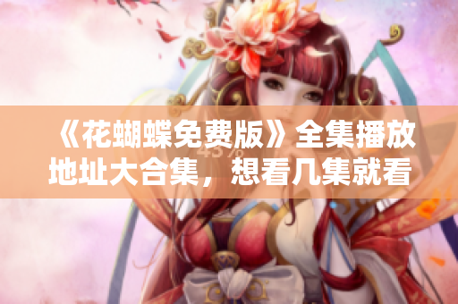 《花蝴蝶免费版》全集播放地址大合集，想看几集就看几集