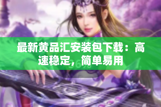 最新黄品汇安装包下载：高速稳定，简单易用