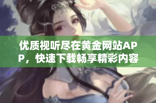 优质视听尽在黄金网站APP，快速下载畅享精彩内容