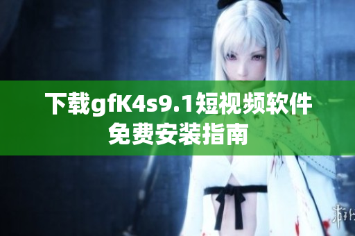 下载gfK4s9.1短视频软件免费安装指南