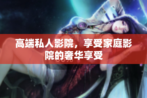 高端私人影院，享受家庭影院的奢华享受