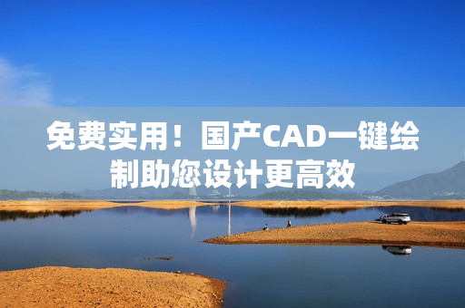 免费实用！国产CAD一键绘制助您设计更高效