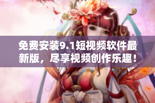 免费安装9.1短视频软件最新版，尽享视频创作乐趣！