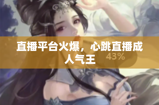 直播平台火爆，心跳直播成人气王