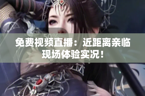 免费视频直播：近距离亲临现场体验实况！