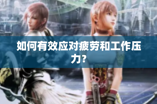 如何有效应对疲劳和工作压力？
