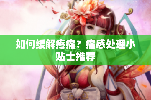如何缓解疼痛？痛感处理小贴士推荐