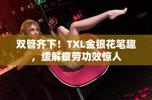 双管齐下！TXL金银花笔趣，缓解疲劳功效惊人