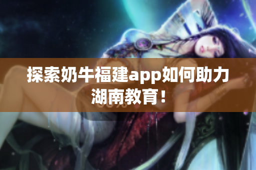探索奶牛福建app如何助力湖南教育！