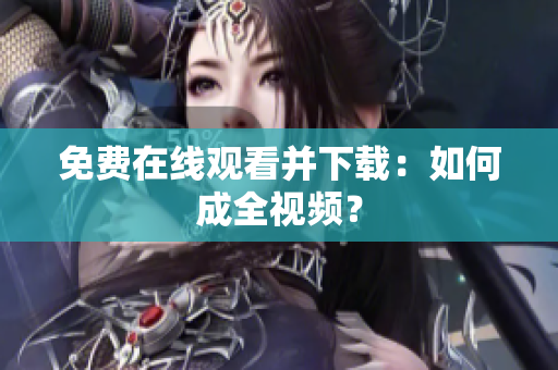 免费在线观看并下载：如何成全视频？