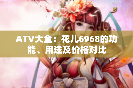 ATV大全：花儿6968的功能、用途及价格对比
