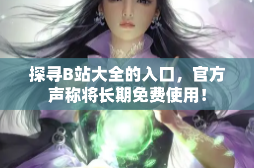探寻B站大全的入口，官方声称将长期免费使用！