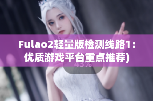 Fulao2轻量版检测线路1：优质游戏平台重点推荐)