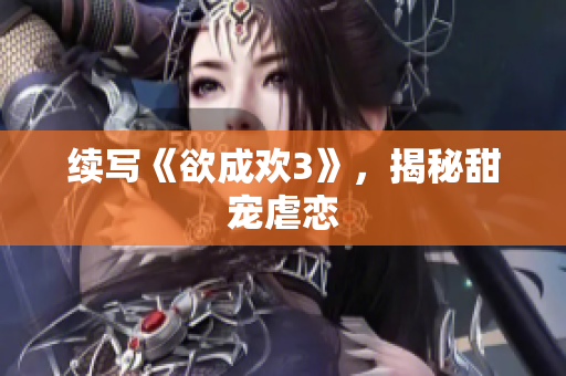 续写《欲成欢3》，揭秘甜宠虐恋