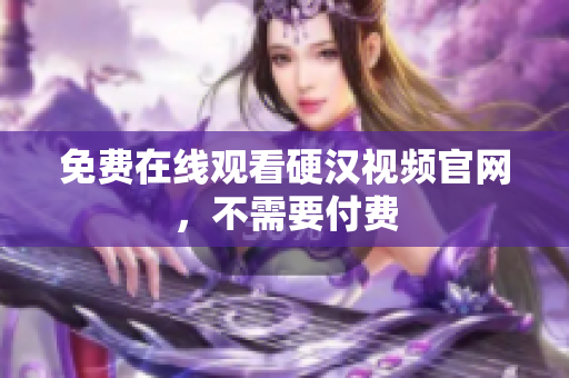 免费在线观看硬汉视频官网，不需要付费