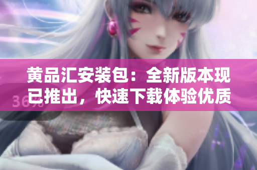 黄品汇安装包：全新版本现已推出，快速下载体验优质网络服务