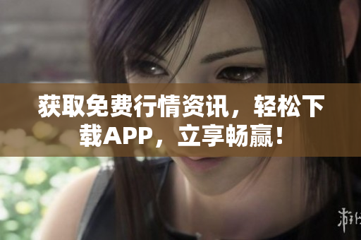 获取免费行情资讯，轻松下载APP，立享畅赢！
