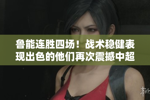 鲁能连胜四场！战术稳健表现出色的他们再次震撼中超