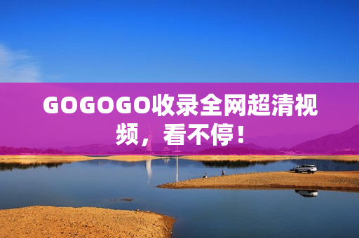 GOGOGO收录全网超清视频，看不停！