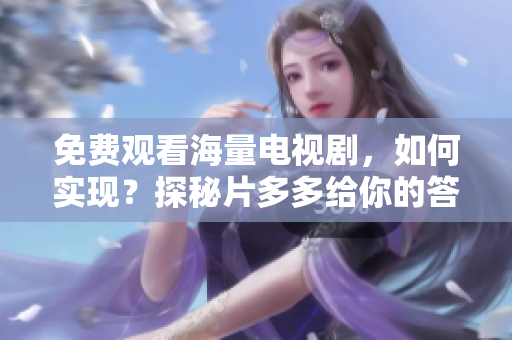 免费观看海量电视剧，如何实现？探秘片多多给你的答案！