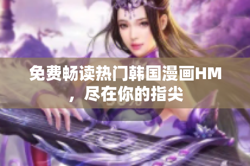 免费畅读热门韩国漫画HM，尽在你的指尖