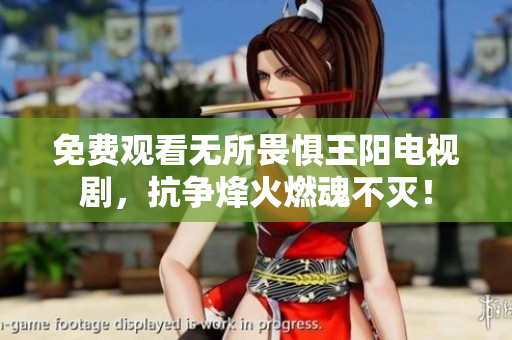 免费观看无所畏惧王阳电视剧，抗争烽火燃魂不灭！