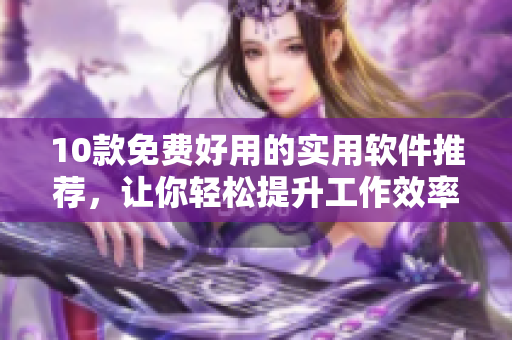 10款免费好用的实用软件推荐，让你轻松提升工作效率