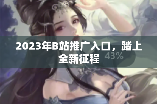 2023年B站推广入口，踏上全新征程