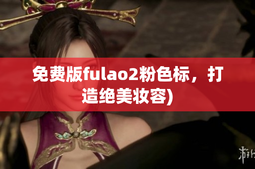 免费版fulao2粉色标，打造绝美妆容)