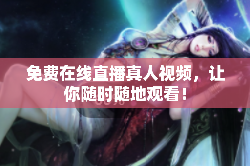 免费在线直播真人视频，让你随时随地观看！