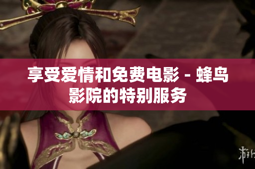 享受爱情和免费电影 - 蜂鸟影院的特别服务