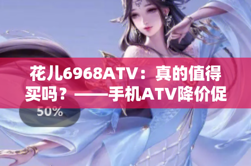花儿6968ATV：真的值得买吗？——手机ATV降价促销