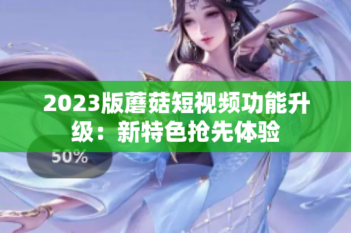 2023版蘑菇短视频功能升级：新特色抢先体验