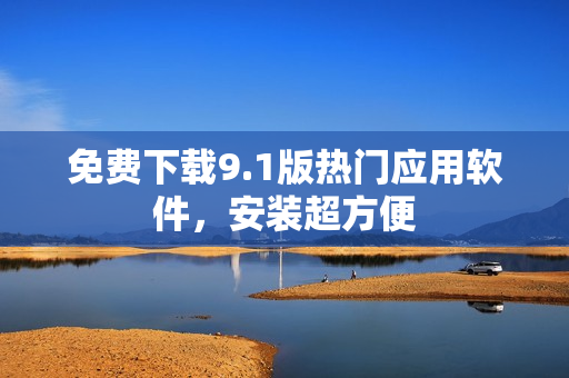 免费下载9.1版热门应用软件，安装超方便