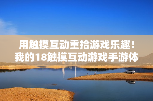 用触摸互动重拾游戏乐趣！我的18触摸互动游戏手游体验