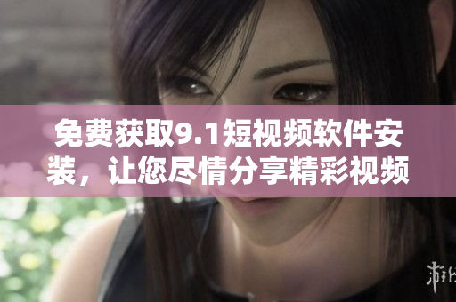 免费获取9.1短视频软件安装，让您尽情分享精彩视频！