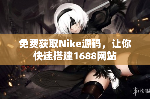 免费获取Nike源码，让你快速搭建1688网站