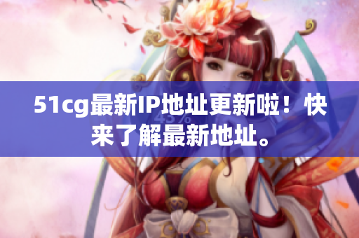 51cg最新IP地址更新啦！快来了解最新地址。